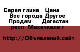 Серая глина › Цена ­ 600 - Все города Другое » Продам   . Дагестан респ.,Махачкала г.